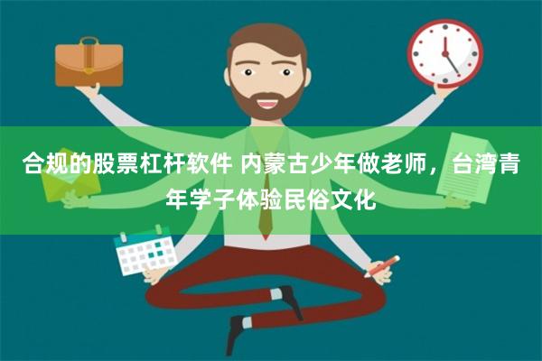 合规的股票杠杆软件 内蒙古少年做老师，台湾青年学子体验民俗文化