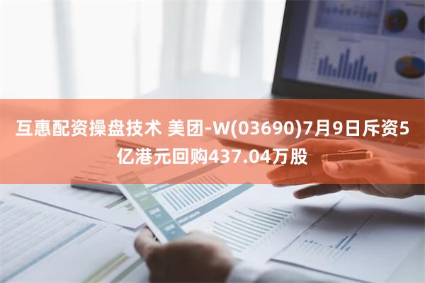 互惠配资操盘技术 美团-W(03690)7月9日斥资5亿港元回购437.04万股