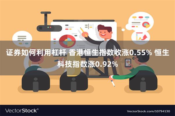 证券如何利用杠杆 香港恒生指数收涨0.55% 恒生科技指数涨0.92%