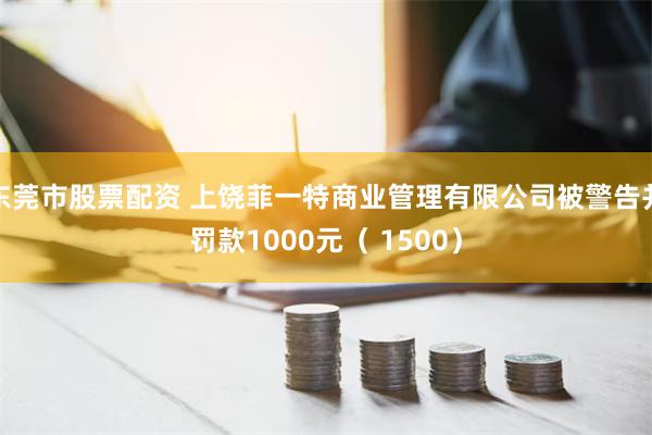 东莞市股票配资 上饶菲一特商业管理有限公司被警告并罚款1000元（ 1500）