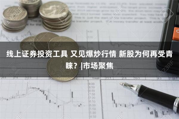 线上证券投资工具 又见爆炒行情 新股为何再受青睐？|市场聚焦