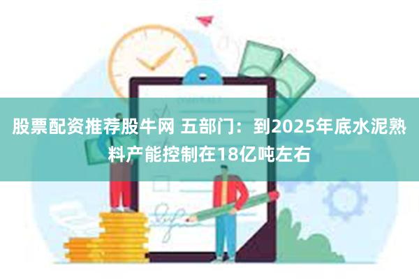 股票配资推荐股牛网 五部门：到2025年底水泥熟料产能控制在18亿吨左右