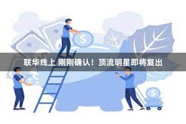 联华线上 刚刚确认！顶流明星即将复出