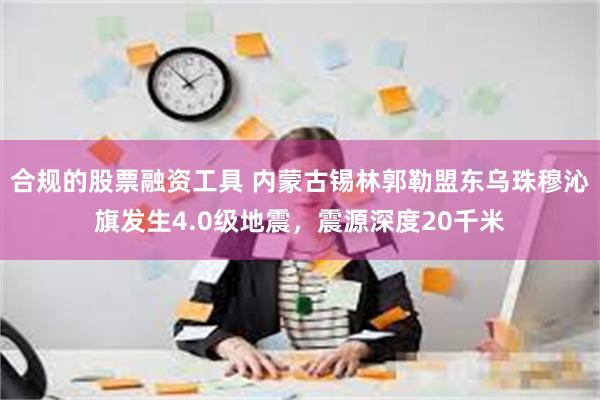 合规的股票融资工具 内蒙古锡林郭勒盟东乌珠穆沁旗发生4.0级地震，震源深度20千米