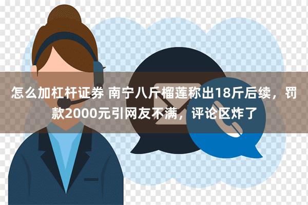 怎么加杠杆证券 南宁八斤榴莲称出18斤后续，罚款2000元引网友不满，评论区炸了