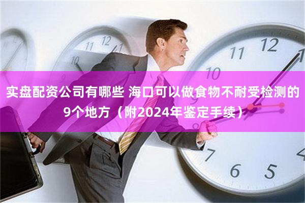 实盘配资公司有哪些 海口可以做食物不耐受检测的9个地方（附2024年鉴定手续）