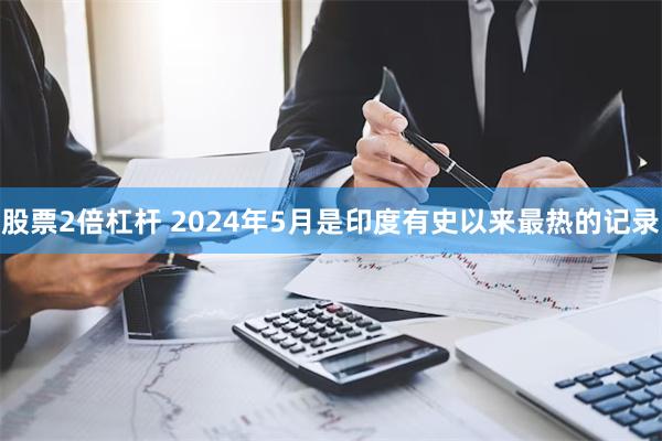 股票2倍杠杆 2024年5月是印度有史以来最热的记录