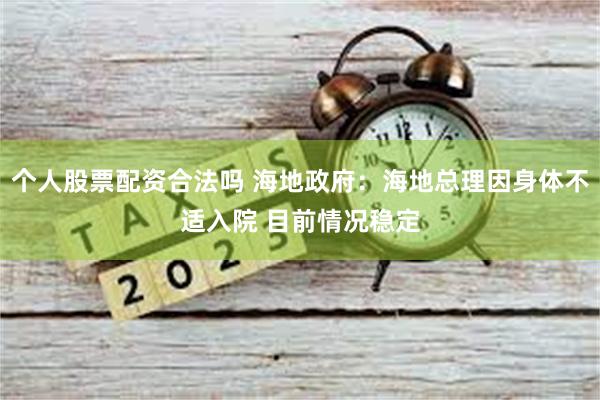 个人股票配资合法吗 海地政府：海地总理因身体不适入院 目前情况稳定