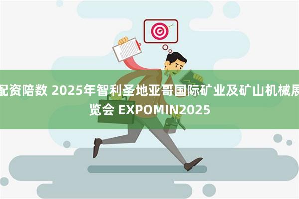 配资陪数 2025年智利圣地亚哥国际矿业及矿山机械展览会 EXPOMIN2025