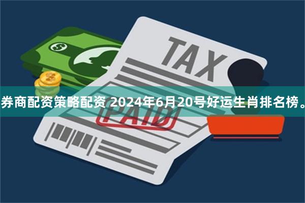 券商配资策略配资 2024年6月20号好运生肖排名榜。