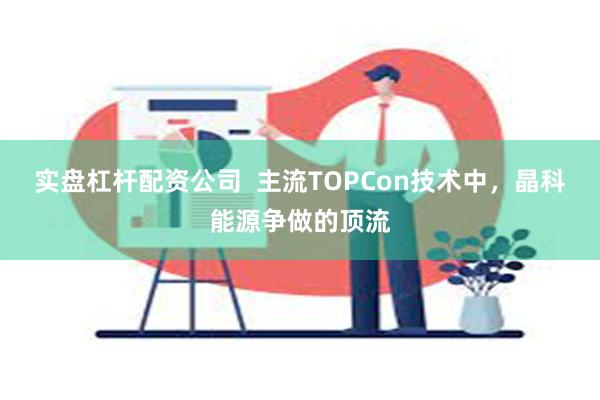 实盘杠杆配资公司  主流TOPCon技术中，晶科能源争做的顶流