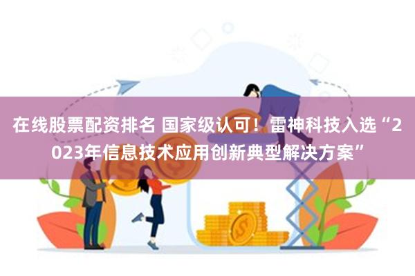 在线股票配资排名 国家级认可！雷神科技入选“2023年信息技术应用创新典型解决方案”