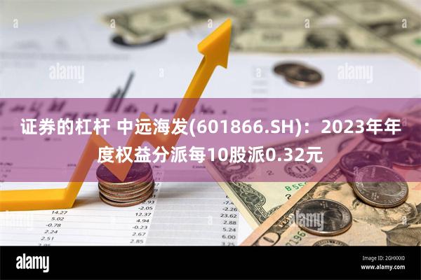 证券的杠杆 中远海发(601866.SH)：2023年年度权益分派每10股派0.32元