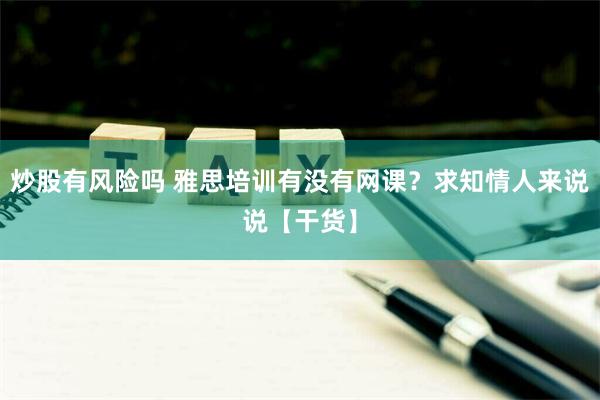 炒股有风险吗 雅思培训有没有网课？求知情人来说说【干货】