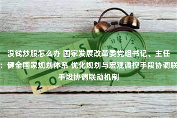 没钱炒股怎么办 国家发展改革委党组书记、主任郑栅洁：健全国家规划体系 优化规划与宏观调控手段协调联动机制