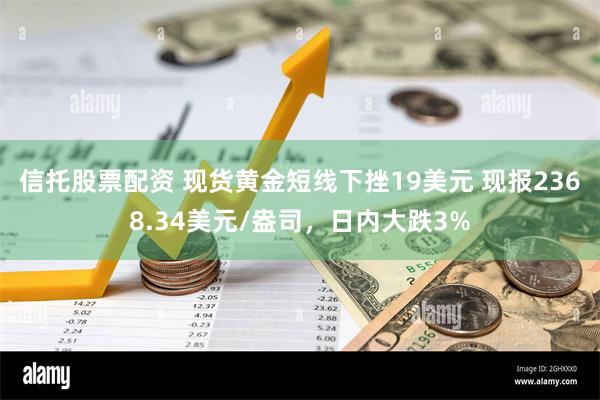 信托股票配资 现货黄金短线下挫19美元 现报2368.34美元/盎司，日内大跌3%