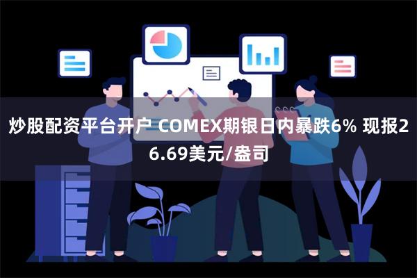 炒股配资平台开户 COMEX期银日内暴跌6% 现报26.69美元/盎司