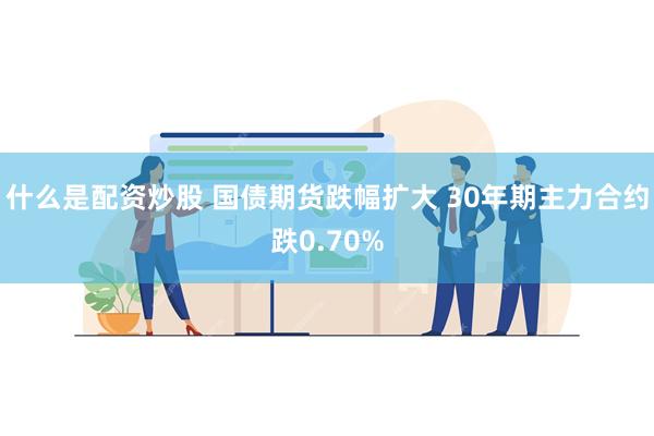 什么是配资炒股 国债期货跌幅扩大 30年期主力合约跌0.70%