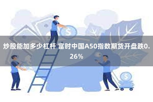 炒股能加多少杠杆 富时中国A50指数期货开盘跌0.26%