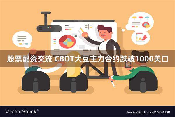 股票配资交流 CBOT大豆主力合约跌破1000关口