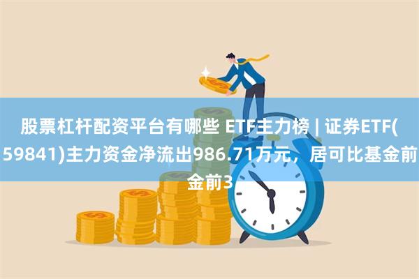 股票杠杆配资平台有哪些 ETF主力榜 | 证券ETF(159841)主力资金净流出986.71万元，居可比基金前3