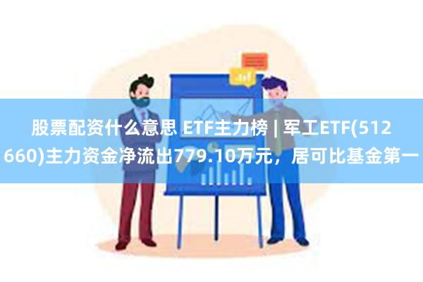 股票配资什么意思 ETF主力榜 | 军工ETF(512660)主力资金净流出779.10万元，居可比基金第一