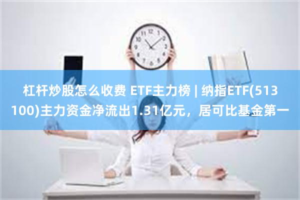 杠杆炒股怎么收费 ETF主力榜 | 纳指ETF(513100)主力资金净流出1.31亿元，居可比基金第一