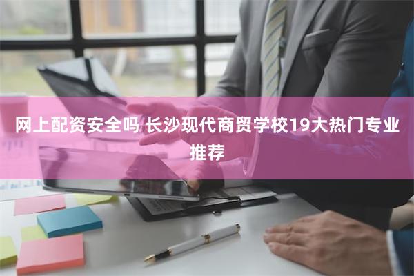 网上配资安全吗 长沙现代商贸学校19大热门专业推荐