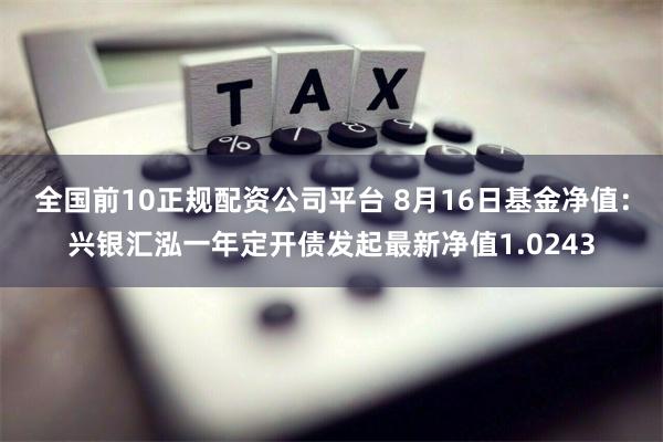 全国前10正规配资公司平台 8月16日基金净值：兴银汇泓一年定开债发起最新净值1.0243