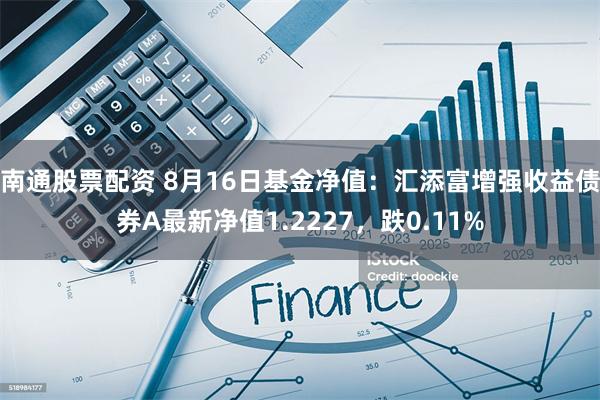 南通股票配资 8月16日基金净值：汇添富增强收益债券A最新净值1.2227，跌0.11%