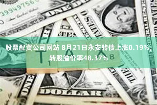 股票配资公司网站 8月21日永安转债上涨0.19%，转股溢价率48.37%