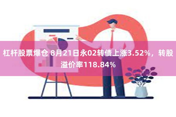 杠杆股票爆仓 8月21日永02转债上涨3.52%，转股溢价率118.84%