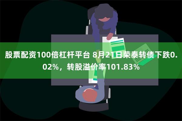 股票配资100倍杠杆平台 8月21日荣泰转债下跌0.02%，转股溢价率101.83%