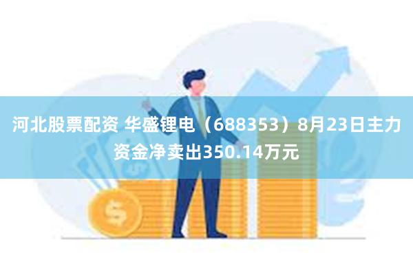 河北股票配资 华盛锂电（688353）8月23日主力资金净卖出350.14万元