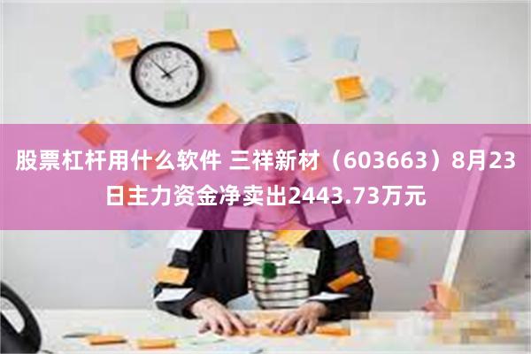 股票杠杆用什么软件 三祥新材（603663）8月23日主力资金净卖出2443.73万元