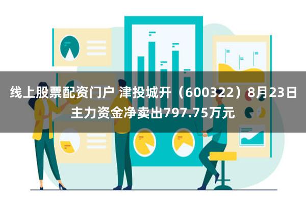 线上股票配资门户 津投城开（600322）8月23日主力资金净卖出797.75万元