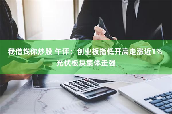 我借钱你炒股 午评：创业板指低开高走涨近1% 光伏板块集体走强