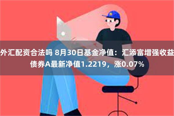 外汇配资合法吗 8月30日基金净值：汇添富增强收益债券A最新净值1.2219，涨0.07%