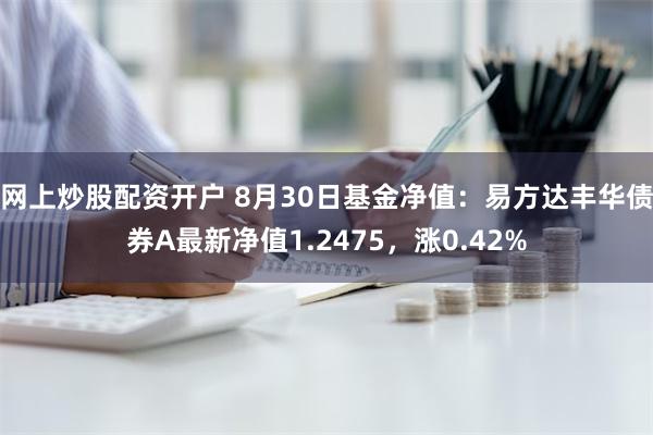 网上炒股配资开户 8月30日基金净值：易方达丰华债券A最新净值1.2475，涨0.42%