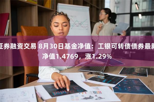 证券融资交易 8月30日基金净值：工银可转债债券最新净值1.4769，涨1.29%