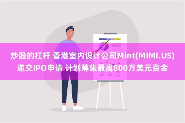 炒股的杠杆 香港室内设计公司Mint(MIMI.US)递交IPO申请 计划筹集最高800万美元资金