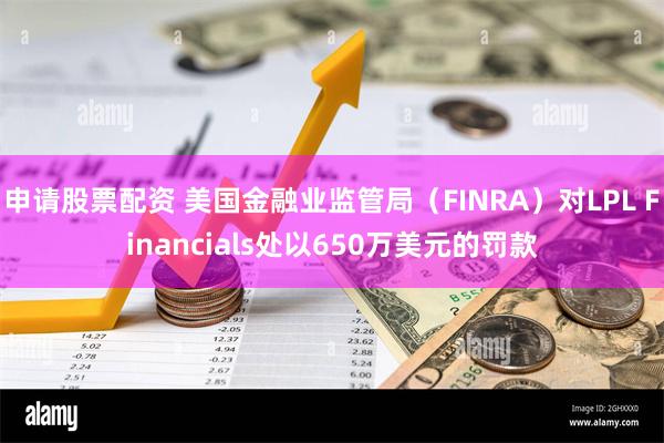 申请股票配资 美国金融业监管局（FINRA）对LPL Financials处以650万美元的罚款