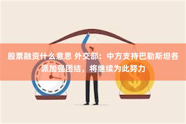 股票融资什么意思 外交部：中方支持巴勒斯坦各派加强团结，将继续为此努力