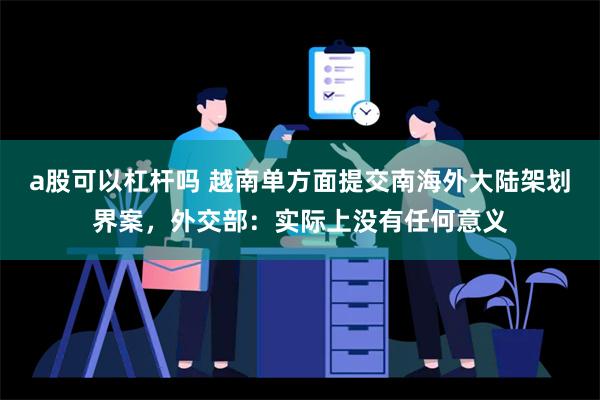 a股可以杠杆吗 越南单方面提交南海外大陆架划界案，外交部：实际上没有任何意义