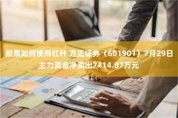 股票如何使用杠杆 方正证券（601901）7月29日主力资金净卖出7414.87万元