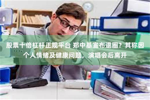 股票十倍杠杆正规平台 郑中基宣布退圈？其称因个人情绪及健康问题，演唱会后离开