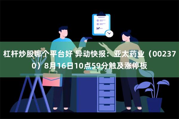 杠杆炒股哪个平台好 异动快报：亚太药业（002370）8月16日10点59分触及涨停板