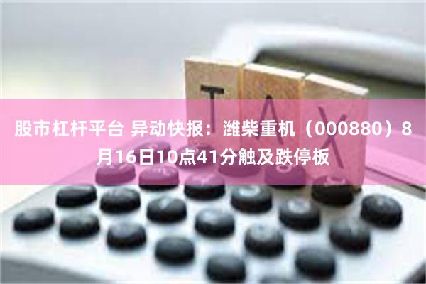 股市杠杆平台 异动快报：潍柴重机（000880）8月16日10点41分触及跌停板