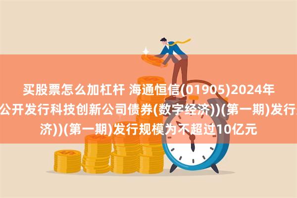 买股票怎么加杠杆 海通恒信(01905)2024年面向专业机构投资者公开发行科技创新公司债券(数字经济))(第一期)发行规模为不超过10亿元