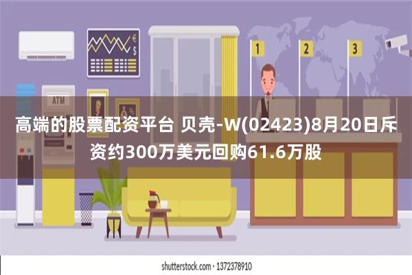 高端的股票配资平台 贝壳-W(02423)8月20日斥资约300万美元回购61.6万股